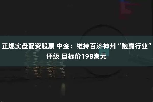 正规实盘配资股票 中金：维持百济神州“跑赢行业”评级 目标价198港元