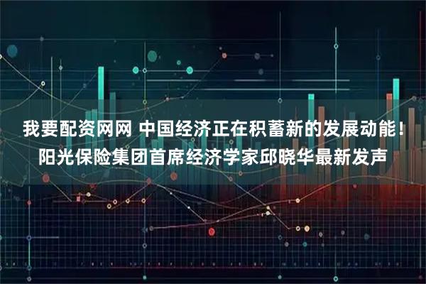 我要配资网网 中国经济正在积蓄新的发展动能！阳光保险集团首席经济学家邱晓华最新发声