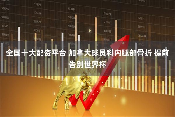 全国十大配资平台 加拿大球员科内腿部骨折 提前告别世界杯