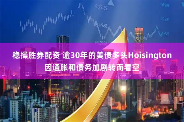 稳操胜券配资 逾30年的美债多头Hoisington因通胀和债务加剧转而看空