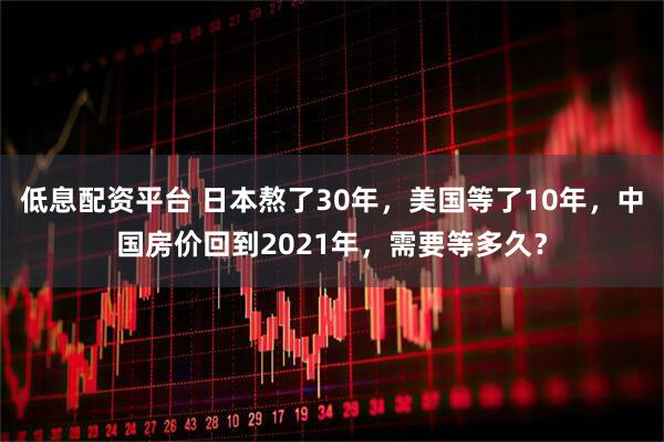 低息配资平台 日本熬了30年，美国等了10年，中国房价回到2021年，需要等多久？