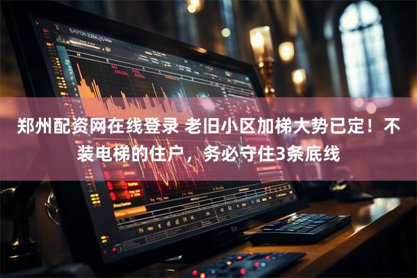 郑州配资网在线登录 老旧小区加梯大势已定！不装电梯的住户，务必守住3条底线
